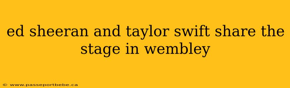 ed sheeran and taylor swift share the stage in wembley