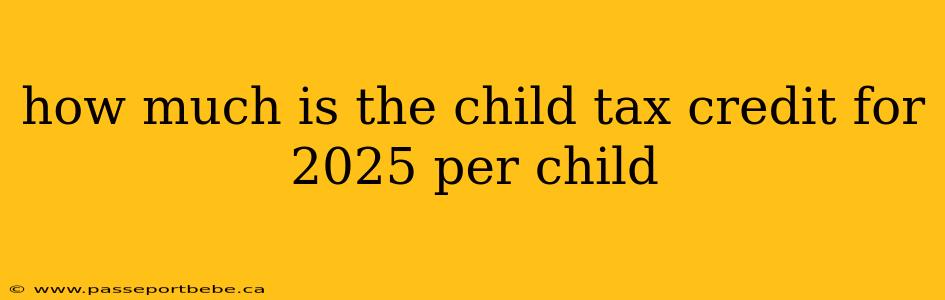 how much is the child tax credit for 2025 per child