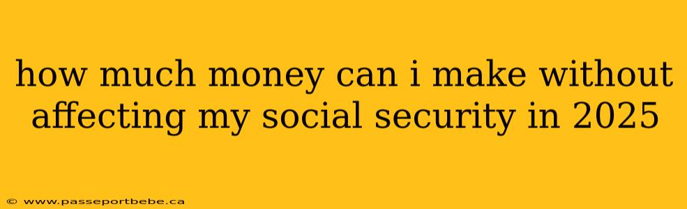 how much money can i make without affecting my social security in 2025