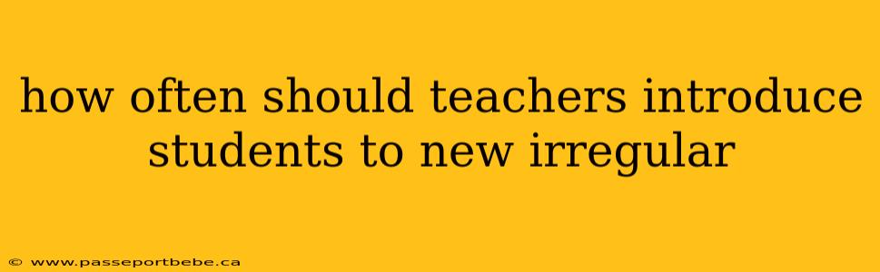how often should teachers introduce students to new irregular