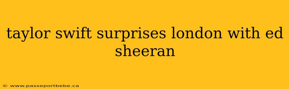 taylor swift surprises london with ed sheeran