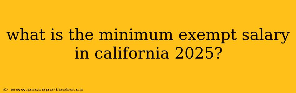 what is the minimum exempt salary in california 2025?