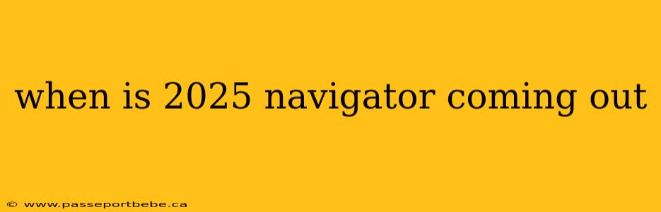 when is 2025 navigator coming out