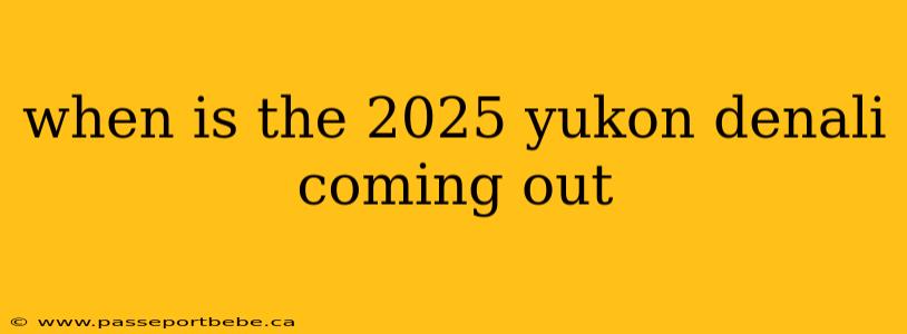 when is the 2025 yukon denali coming out